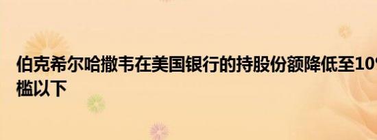 伯克希尔哈撒韦在美国银行的持股份额降低至10%的披露门槛以下