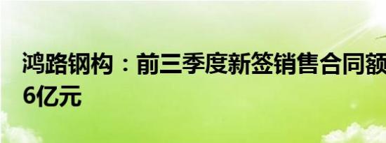 鸿路钢构：前三季度新签销售合同额约219.26亿元