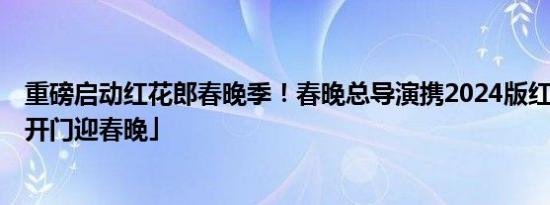 重磅启动红花郎春晚季！春晚总导演携2024版红花郎·15「开门迎春晚」