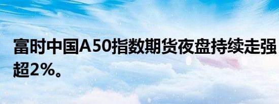 富时中国A50指数期货夜盘持续走强，日内涨超2%。