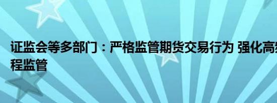 证监会等多部门：严格监管期货交易行为 强化高频交易全过程监管