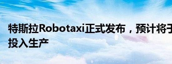 特斯拉Robotaxi正式发布，预计将于2026年投入生产