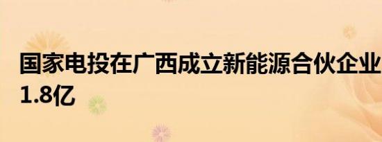 国家电投在广西成立新能源合伙企业 出资额11.8亿
