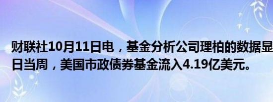 财联社10月11日电，基金分析公司理柏的数据显示，10月9日当周，美国市政债券基金流入4.19亿美元。