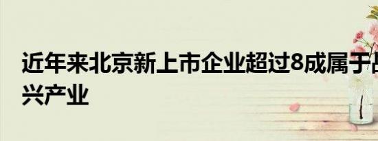 近年来北京新上市企业超过8成属于战略性新兴产业