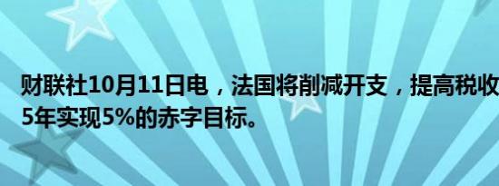 财联社10月11日电，法国将削减开支，提高税收，以在2025年实现5%的赤字目标。