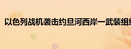 以色列战机袭击约旦河西岸一武装组织据点