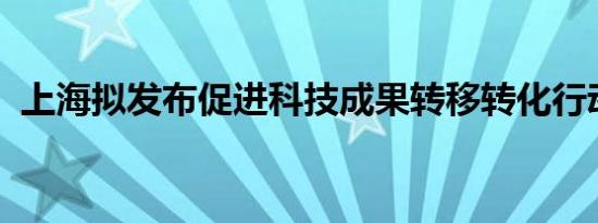 上海拟发布促进科技成果转移转化行动方案