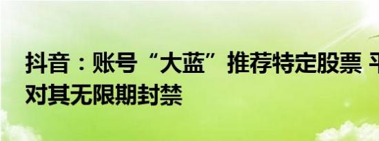 抖音：账号“大蓝”推荐特定股票 平台决定对其无限期封禁