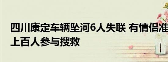 四川康定车辆坠河6人失联 有情侣准备领证，上百人参与搜救