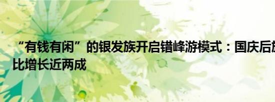 “有钱有闲”的银发族开启错峰游模式：国庆后旅行订单同比增长近两成