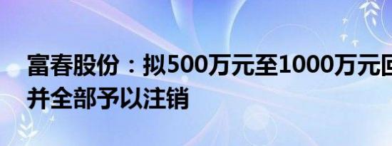 富春股份：拟500万元至1000万元回购股份并全部予以注销