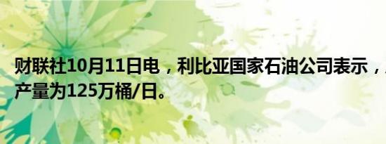 财联社10月11日电，利比亚国家石油公司表示，周五的石油产量为125万桶/日。