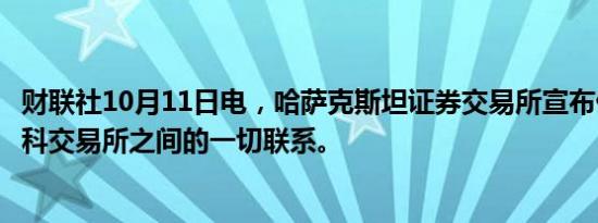 财联社10月11日电，哈萨克斯坦证券交易所宣布停止与莫斯科交易所之间的一切联系。