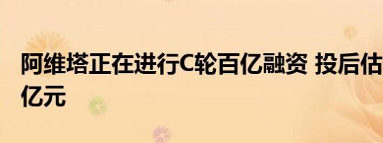 阿维塔正在进行C轮百亿融资 投后估值超300亿元