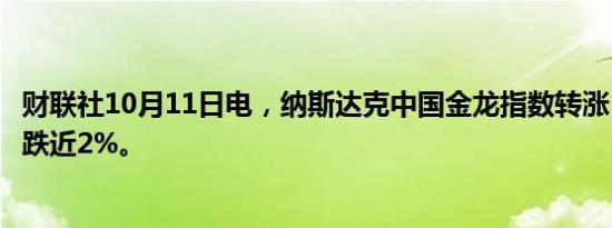 财联社10月11日电，纳斯达克中国金龙指数转涨，此前一度跌近2%。