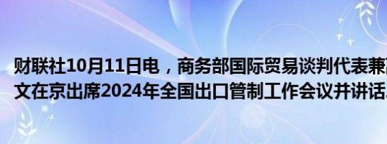 财联社10月11日电，商务部国际贸易谈判代表兼副部长王受文在京出席2024年全国出口管制工作会议并讲话。