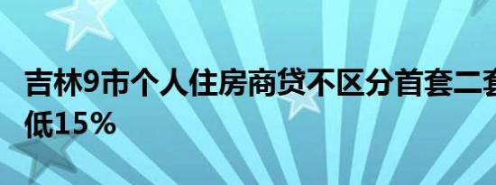 吉林9市个人住房商贷不区分首套二套 首付最低15%