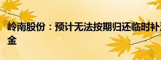 岭南股份：预计无法按期归还临时补流募集资金