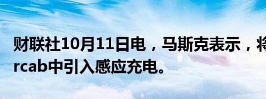 财联社10月11日电，马斯克表示，将在Cybercab中引入感应充电。