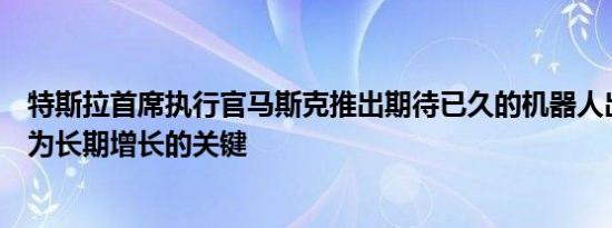 特斯拉首席执行官马斯克推出期待已久的机器人出租车被视为长期增长的关键