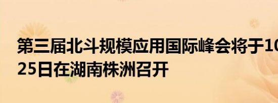 第三届北斗规模应用国际峰会将于10月24—25日在湖南株洲召开