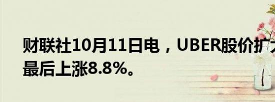 财联社10月11日电，UBER股价扩大涨幅，最后上涨8.8%。