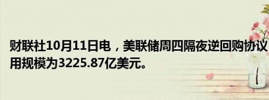 财联社10月11日电，美联储周四隔夜逆回购协议（RRP）使用规模为3225.87亿美元。