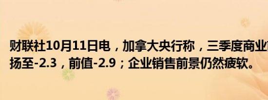 财联社10月11日电，加拿大央行称，三季度商业前景指标上扬至-2.3，前值-2.9；企业销售前景仍然疲软。