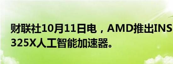 财联社10月11日电，AMD推出INSENT MI325X人工智能加速器。
