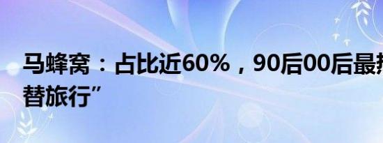 马蜂窝：占比近60%，90后00后最热衷“平替旅行”