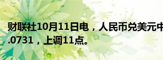 财联社10月11日电，人民币兑美元中间价报7.0731，上调11点。