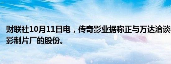 财联社10月11日电，传奇影业据称正与万达洽谈收购其在电影制片厂的股份。