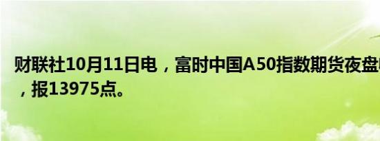 财联社10月11日电，富时中国A50指数期货夜盘收涨0.66%，报13975点。