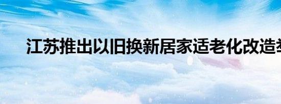 江苏推出以旧换新居家适老化改造举措