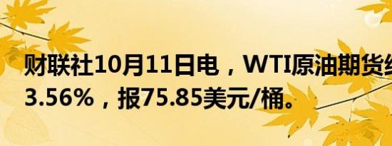 财联社10月11日电，WTI原油期货结算价涨3.56%，报75.85美元/桶。
