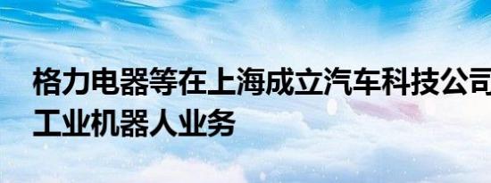 格力电器等在上海成立汽车科技公司 含多项工业机器人业务