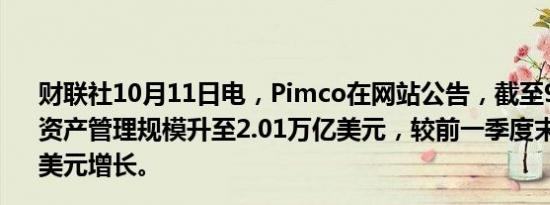 财联社10月11日电，Pimco在网站公告，截至9月30日，总资产管理规模升至2.01万亿美元，较前一季度末的1.88万亿美元增长。