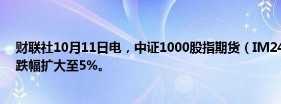 财联社10月11日电，中证1000股指期货（IM2410）日内跌幅扩大至5%。