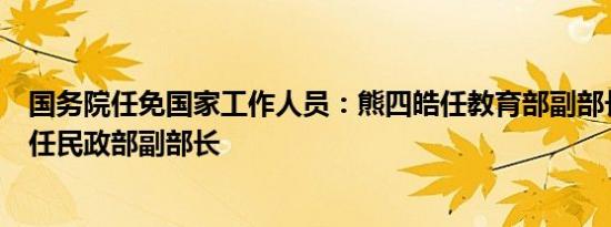 国务院任免国家工作人员：熊四皓任教育部副部长，李常官任民政部副部长