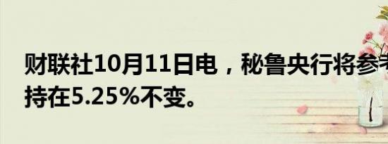 财联社10月11日电，秘鲁央行将参考利率维持在5.25%不变。