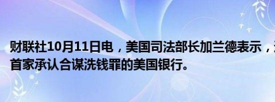 财联社10月11日电，美国司法部长加兰德表示，道明银行是首家承认合谋洗钱罪的美国银行。