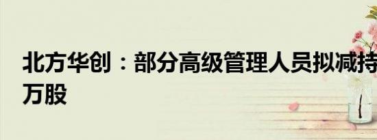 北方华创：部分高级管理人员拟减持不超过8万股