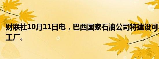 财联社10月11日电，巴西国家石油公司将建设可再生氢试点工厂。