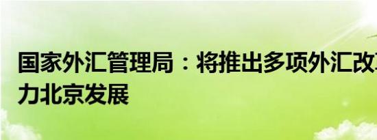 国家外汇管理局：将推出多项外汇改革措施助力北京发展