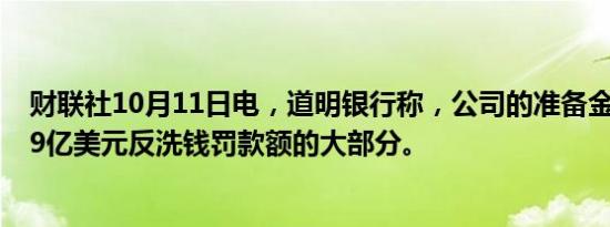 财联社10月11日电，道明银行称，公司的准备金可覆盖30.9亿美元反洗钱罚款额的大部分。