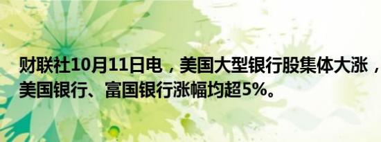 财联社10月11日电，美国大型银行股集体大涨，摩根大通、美国银行、富国银行涨幅均超5%。