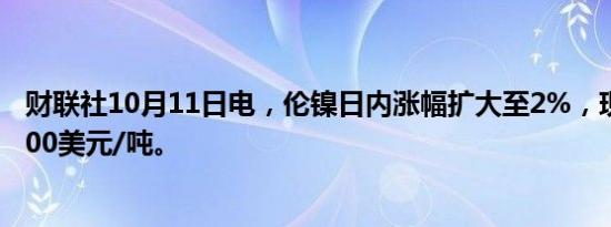 财联社10月11日电，伦镍日内涨幅扩大至2%，现报17880.00美元/吨。