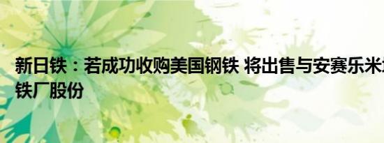 新日铁：若成功收购美国钢铁 将出售与安赛乐米塔尔合资钢铁厂股份