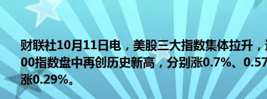 财联社10月11日电，美股三大指数集体拉升，道指、标普500指数盘中再创历史新高，分别涨0.7%、0.57%，纳指现涨0.29%。